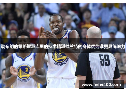 勒布朗的策略智慧库里的技术精湛杜兰特的身体优势谁更具统治力