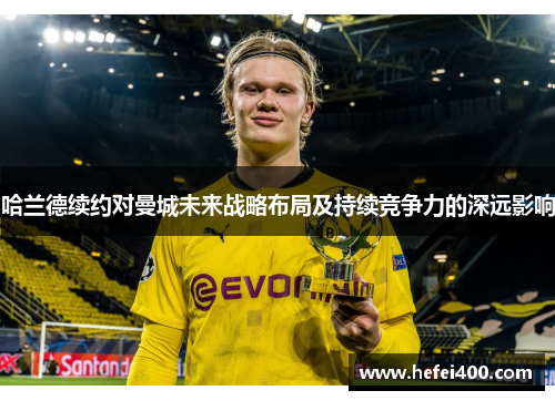 哈兰德续约对曼城未来战略布局及持续竞争力的深远影响 哈兰德续约对曼城未来战略布局及持续竞争力的深远影响