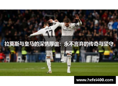 拉莫斯与皇马的深情厚谊：永不言弃的传奇与坚守