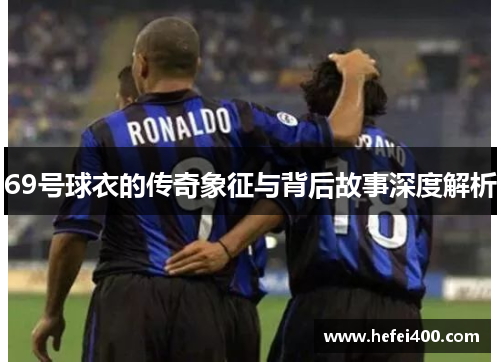 69号球衣的传奇象征与背后故事深度解析 69号球衣的传奇象征与背后故事深度解析