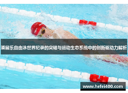 潘展乐自由泳世界纪录的突破与运动生态系统中的创新驱动力解析 潘展乐自由泳世界纪录的突破与运动生态系统中的创新驱动力解析