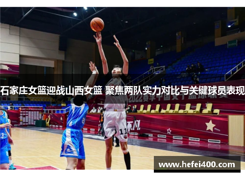 石家庄女篮迎战山西女篮 聚焦两队实力对比与关键球员表现