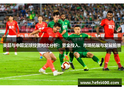 英超与中超足球投资对比分析:资金投入、市场拓展与发展前景 英超与中超足球投资对比分析:资金投入、市场拓展与发展前景