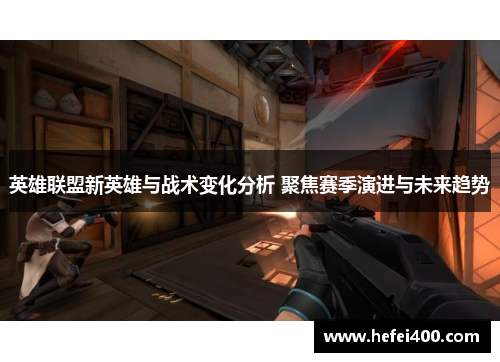 英雄联盟新英雄与战术变化分析 聚焦赛季演进与未来趋势 英雄联盟新英雄与战术变化分析 聚焦赛季演进与未来趋势