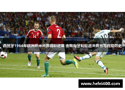 西班牙1964年欧洲杯半决赛精彩逆袭 击败匈牙利挺进决赛书写辉煌历史 西班牙1964年欧洲杯半决赛精彩逆袭 击败匈牙利挺进决赛书写辉煌历史