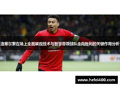 洛塞尔索在场上全面展现技术与智慧带领球队走向胜利的关键作用分析