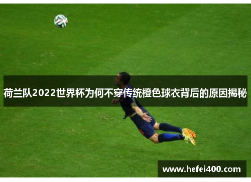 荷兰队2022世界杯为何不穿传统橙色球衣背后的原因揭秘