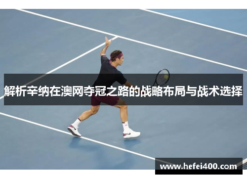 解析辛纳在澳网夺冠之路的战略布局与战术选择 解析辛纳在澳网夺冠之路的战略布局与战术选择