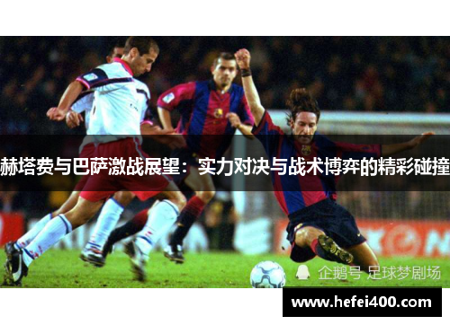 赫塔费与巴萨激战展望:实力对决与战术博弈的精彩碰撞 赫塔费与巴萨激战展望:实力对决与战术博弈的精彩碰撞