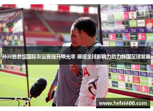 孙兴慜参加国际友谊赛提升曝光率 展现全球影响力助力韩国足球发展