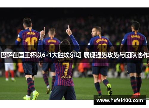 巴萨在国王杯以6-1大胜埃尔切 展现强势攻势与团队协作